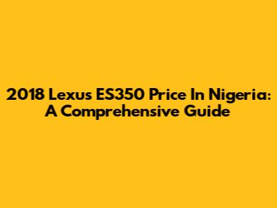 2018 Lexus ES350 Price In Nigeria: A Comprehensive Guide