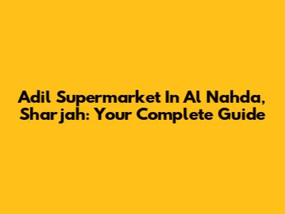 Adil Supermarket In Al Nahda, Sharjah: Your Complete Guide