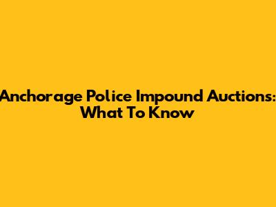 Anchorage Police Impound Auctions: What To Know