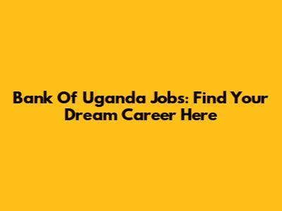 Bank Of Uganda Jobs: Find Your Dream Career Here