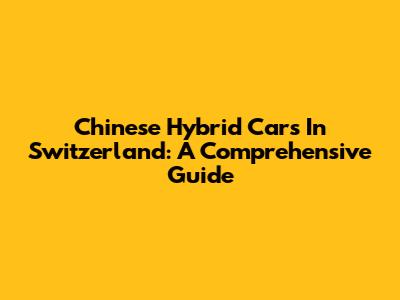 Chinese Hybrid Cars In Switzerland: A Comprehensive Guide