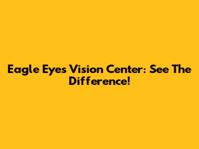 Eagle Eyes Vision Center: See The Difference!