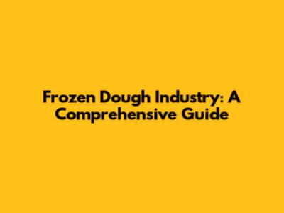 Frozen Dough Industry: A Comprehensive Guide