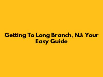Getting To Long Branch, NJ: Your Easy Guide