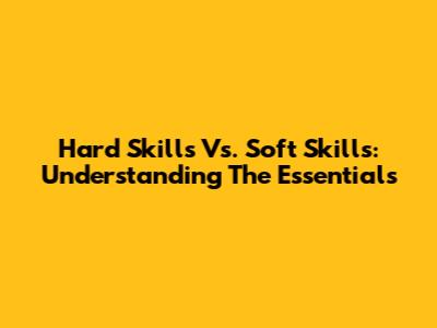 Hard Skills Vs. Soft Skills: Understanding The Essentials