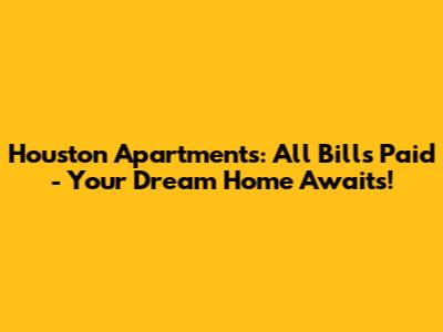 Houston Apartments: All Bills Paid - Your Dream Home Awaits!
