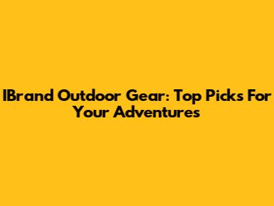 IBrand Outdoor Gear: Top Picks For Your Adventures