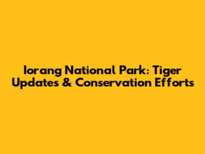 Iorang National Park: Tiger Updates & Conservation Efforts