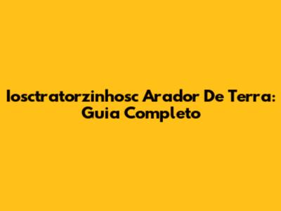 Iosctratorzinhosc Arador De Terra: Guia Completo
