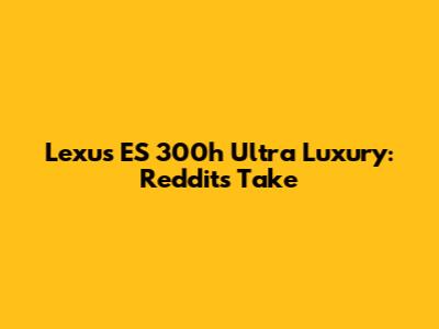 Lexus ES 300h Ultra Luxury: Reddit's Take