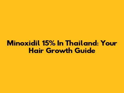 Minoxidil 15% In Thailand: Your Hair Growth Guide