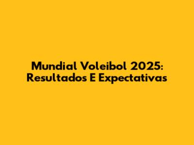 Mundial Voleibol 2025: Resultados E Expectativas