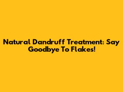 Natural Dandruff Treatment: Say Goodbye To Flakes!