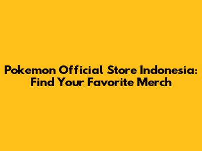 Pokemon Official Store Indonesia: Find Your Favorite Merch