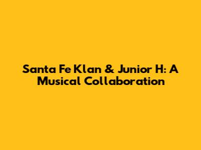 Santa Fe Klan & Junior H: A Musical Collaboration