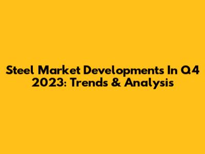 Steel Market Developments In Q4 2023: Trends & Analysis