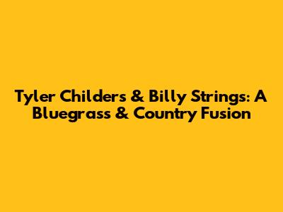 Tyler Childers & Billy Strings: A Bluegrass & Country Fusion