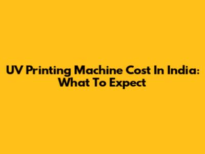 UV Printing Machine Cost In India: What To Expect