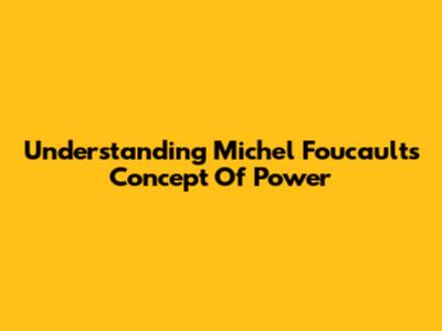 Understanding Michel Foucault's Concept Of Power