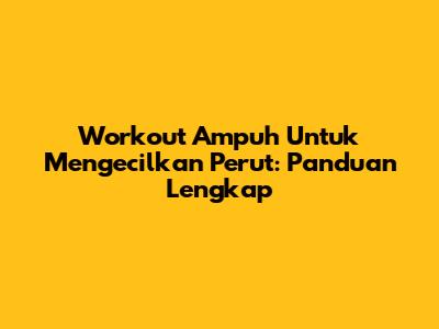 Workout Ampuh Untuk Mengecilkan Perut: Panduan Lengkap